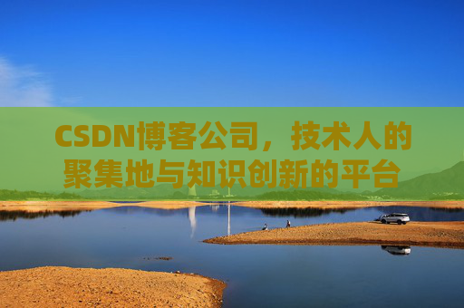 CSDN博客公司，技术人的聚集地与知识创新的平台